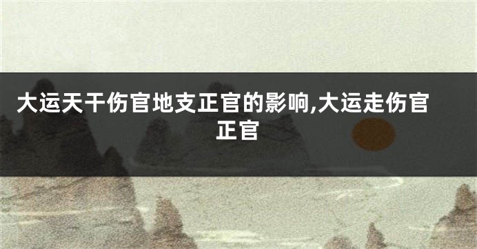 大运天干伤官地支正官的影响,大运走伤官正官