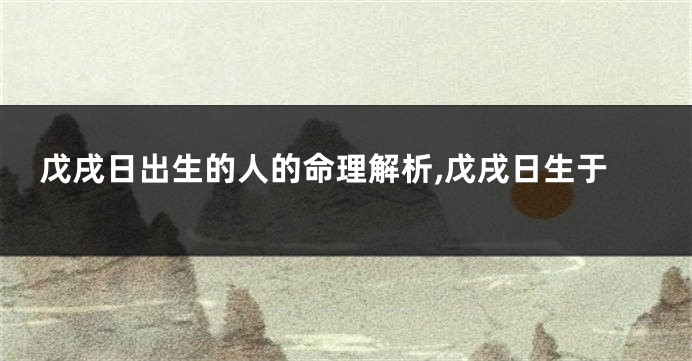 戊戌日出生的人的命理解析,戊戌日生于