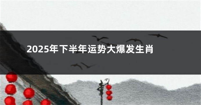 2025年下半年运势大爆发生肖