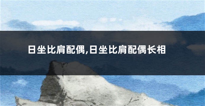 日坐比肩配偶,日坐比肩配偶长相