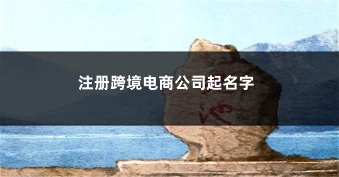 注册跨境电商公司起名字