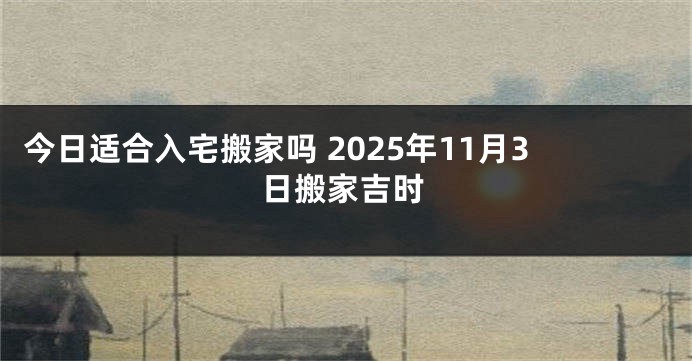 今日适合入宅搬家吗 2025年11月3日搬家吉时