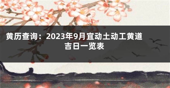 黄历查询：2023年9月宜动土动工黄道吉日一览表