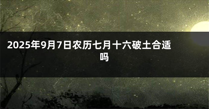 2025年9月7日农历七月十六破土合适吗