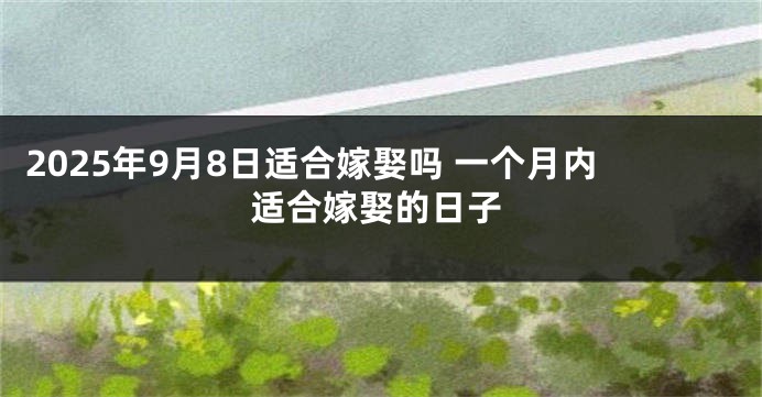 2025年9月8日适合嫁娶吗 一个月内适合嫁娶的日子