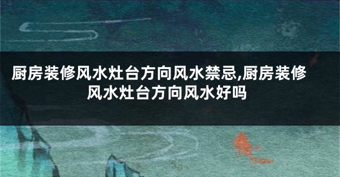 厨房装修风水灶台方向风水禁忌,厨房装修风水灶台方向风水好吗