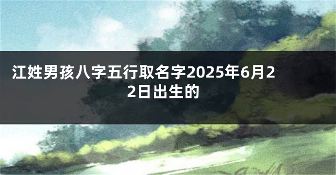 江姓男孩八字五行取名字2025年6月22日出生的