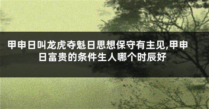 甲申日叫龙虎夺魁日思想保守有主见,甲申日富贵的条件生人哪个时辰好