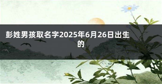 彭姓男孩取名字2025年6月26日出生的