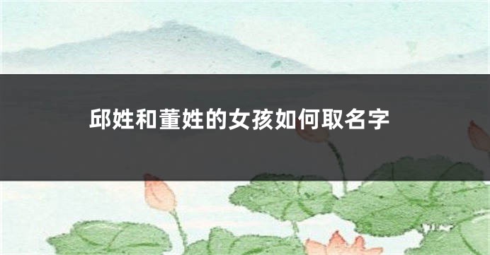 邱姓和董姓的女孩如何取名字