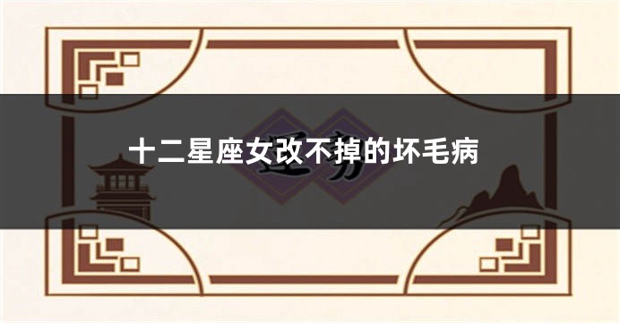 十二星座女改不掉的坏毛病