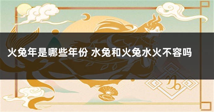 火兔年是哪些年份 水兔和火兔水火不容吗