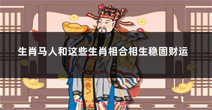 生肖马人和这些生肖相合相生稳固财运