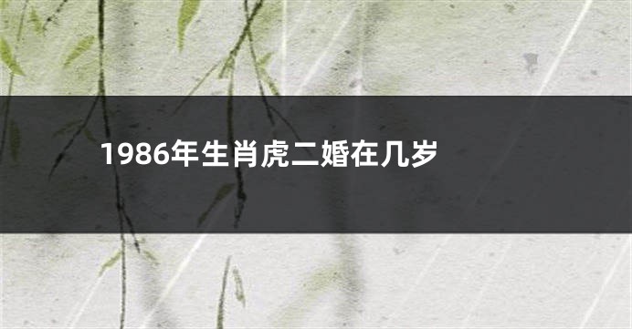 1986年生肖虎二婚在几岁 
