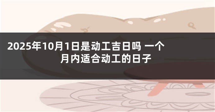 2025年10月1日是动工吉日吗 一个月内适合动工的日子