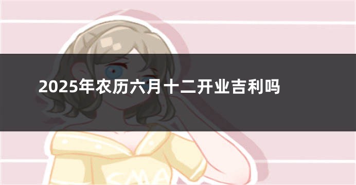 2025年农历六月十二开业吉利吗