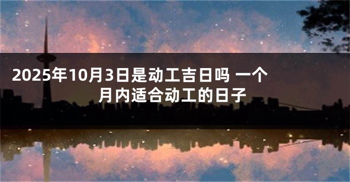 2025年10月3日是动工吉日吗 一个月内适合动工的日子