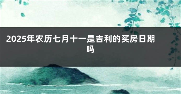 2025年农历七月十一是吉利的买房日期吗