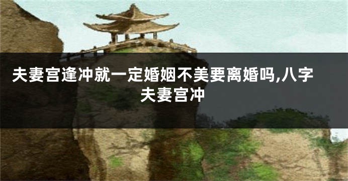 夫妻宫逢冲就一定婚姻不美要离婚吗,八字夫妻宫冲