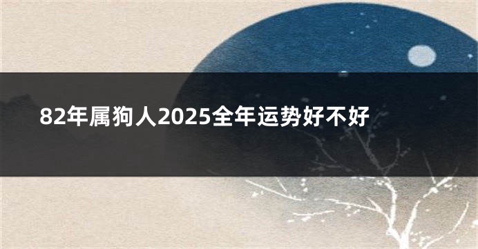 82年属狗人2025全年运势好不好