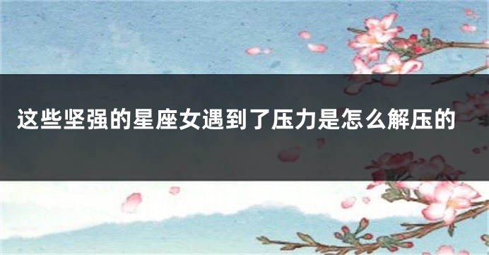 这些坚强的星座女遇到了压力是怎么解压的