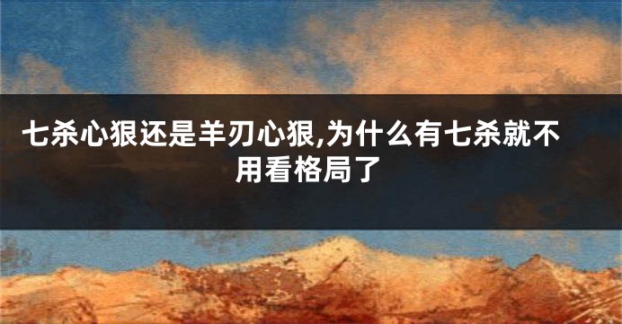 七杀心狠还是羊刃心狠,为什么有七杀就不用看格局了