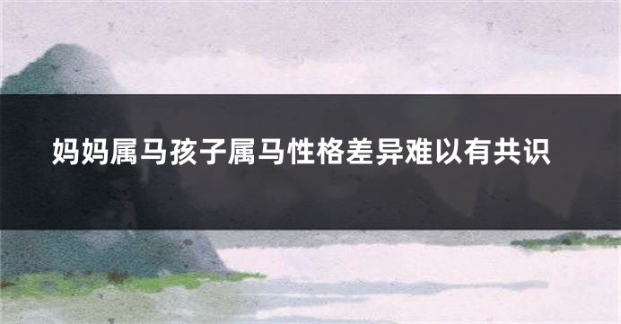 妈妈属马孩子属马性格差异难以有共识