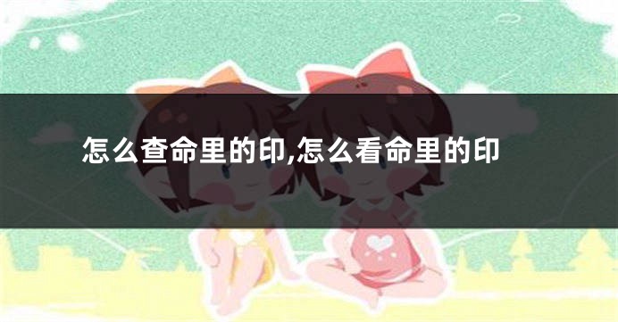 怎么查命里的印,怎么看命里的印