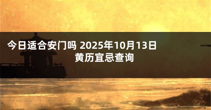 今日适合安门吗 2025年10月13日黄历宜忌查询