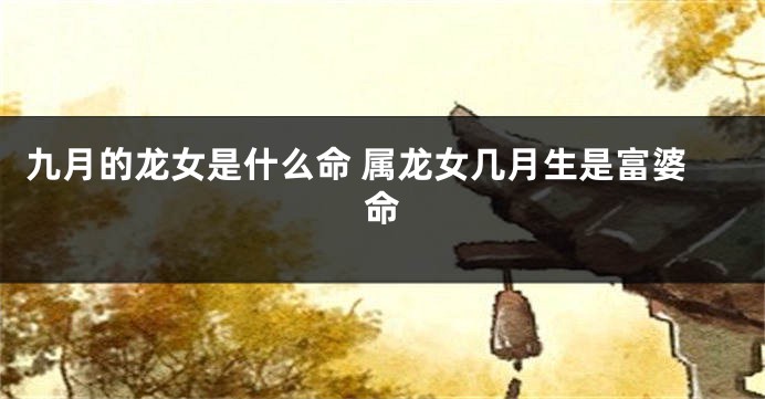 九月的龙女是什么命 属龙女几月生是富婆命