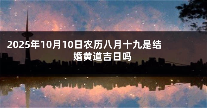 2025年10月10日农历八月十九是结婚黄道吉日吗