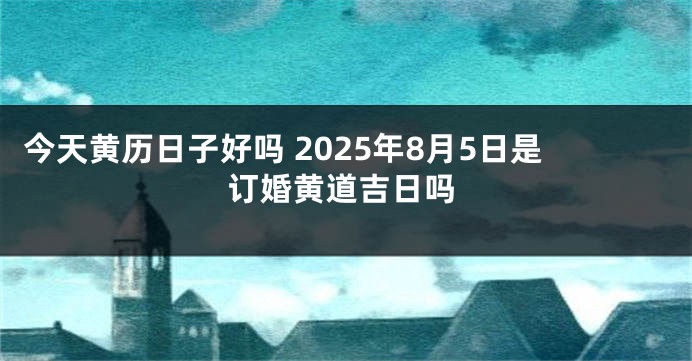 今天黄历日子好吗 2025年8月5日是订婚黄道吉日吗