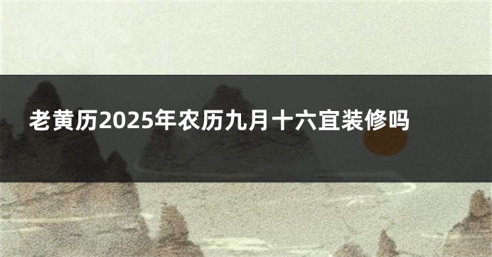 老黄历2025年农历九月十六宜装修吗