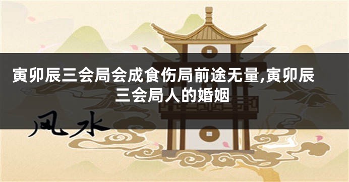 寅卯辰三会局会成食伤局前途无量,寅卯辰三会局人的婚姻