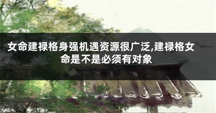 女命建禄格身强机遇资源很广泛,建禄格女命是不是必须有对象