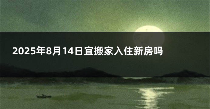 2025年8月14日宜搬家入住新房吗