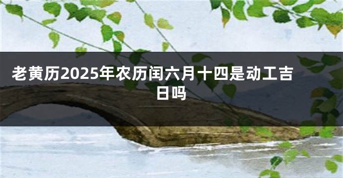 老黄历2025年农历闰六月十四是动工吉日吗