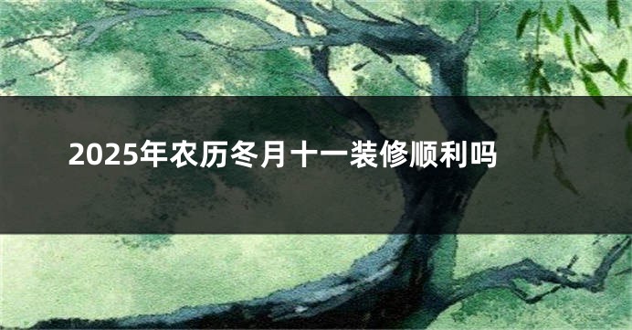 2025年农历冬月十一装修顺利吗