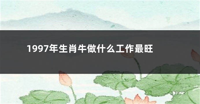 1997年生肖牛做什么工作最旺