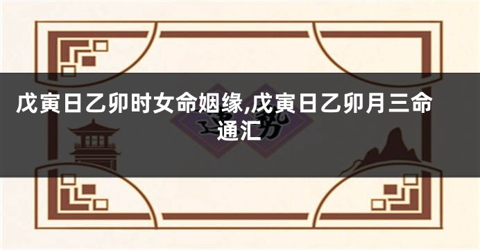 戊寅日乙卯时女命姻缘,戊寅日乙卯月三命通汇