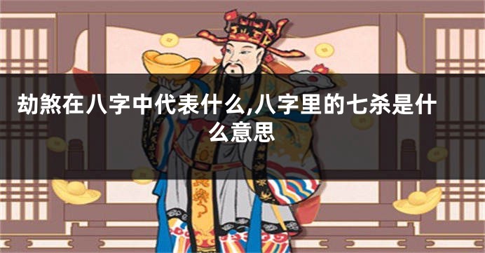 劫煞在八字中代表什么,八字里的七杀是什么意思