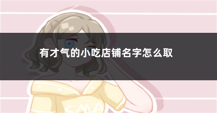 有才气的小吃店铺名字怎么取
