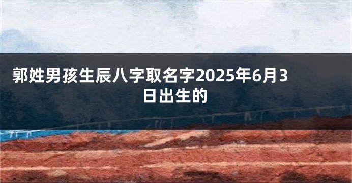 郭姓男孩生辰八字取名字2025年6月3日出生的