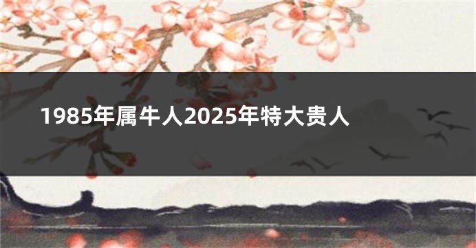 1985年属牛人2025年特大贵人