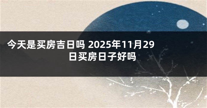 今天是买房吉日吗 2025年11月29日买房日子好吗