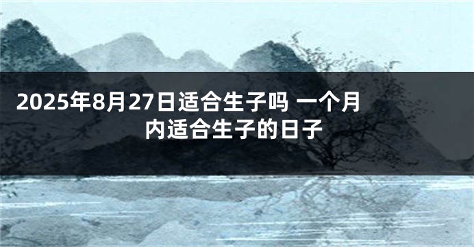 2025年8月27日适合生子吗 一个月内适合生子的日子