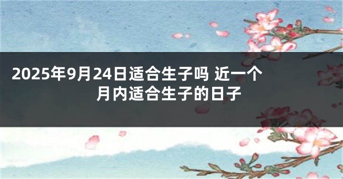 2025年9月24日适合生子吗 近一个月内适合生子的日子