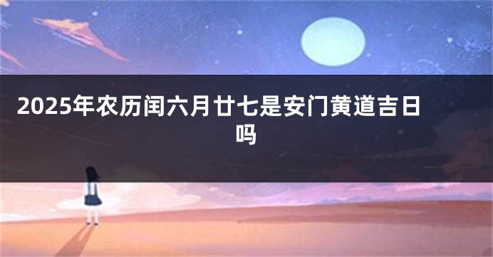 2025年农历闰六月廿七是安门黄道吉日吗