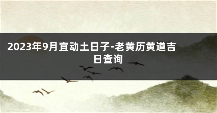 2023年9月宜动土日子-老黄历黄道吉日查询