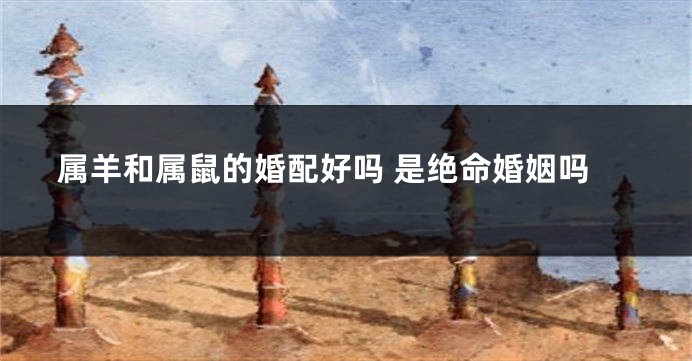 属羊和属鼠的婚配好吗 是绝命婚姻吗